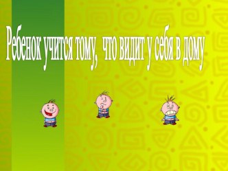 Презентация родительского собрания на тему Ребенок учится тому,что видит у себя в дому