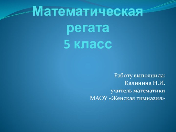 Математическая регата 5 класс Работу выполнила:Калинина Н.И.учитель математикиМАОУ «Женская гимназия»