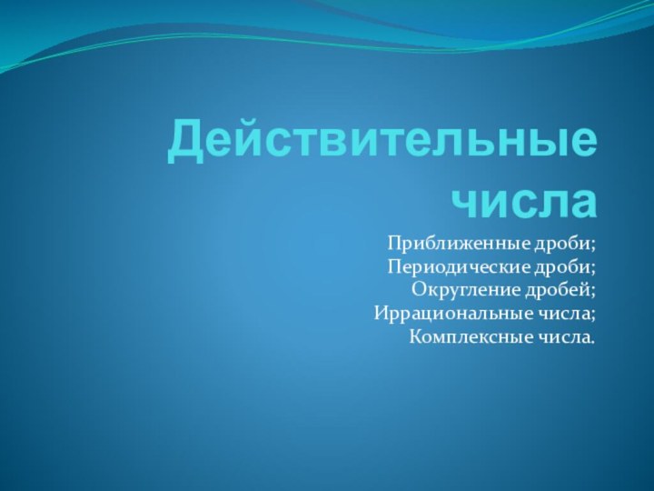 Действительные числаПриближенные дроби;Периодические дроби;Округление дробей;Иррациональные числа;Комплексные числа.