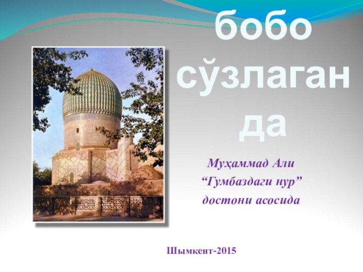 Тарих бобо сўзлагандаМуҳаммад Али “Гумбаздаги нур” достони асосида  Шымкент-2015