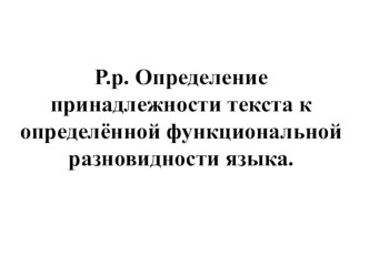 Презентация к уроку в 6 классе. Р.р. Определение принадлежности текста к определённой функциональной разновидности языка.