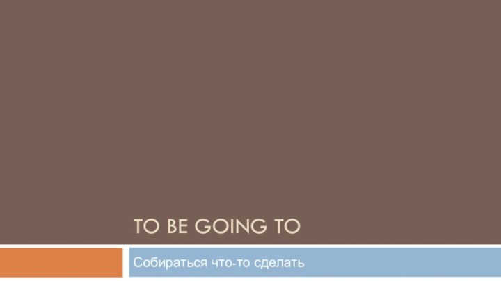 To be going toСобираться что-то сделать