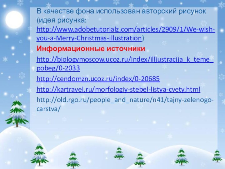 В качестве фона использован авторский рисунок (идея рисунка: http://www.adobetutorialz.com/articles/2909/1/We-wish-you-a-Merry-Christmas-illustration) Информационные источникиhttp://biologymoscow.ucoz.ru/index/illjustracija_k_teme_pobeg/0-2033http://cendomzn.ucoz.ru/index/0-20685http://kartravel.ru/morfologiy-stebel-listya-cvety.htmlhttp://old.rgo.ru/people_and_nature/n41/tajny-zelenogo-carstva/