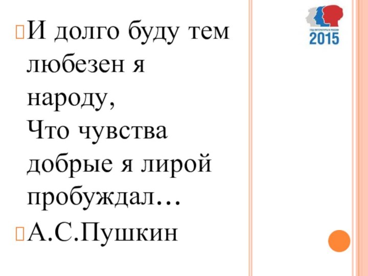 И долго буду тем любезен я народу, Что чувства добрые я лирой пробуждал…А.С.Пушкин