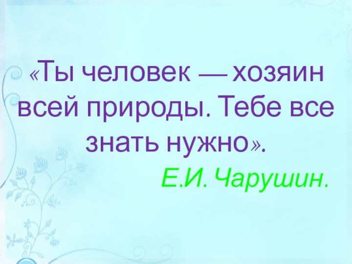 «Ты человек — хозяин всей природы. Тебе все знать нужно».