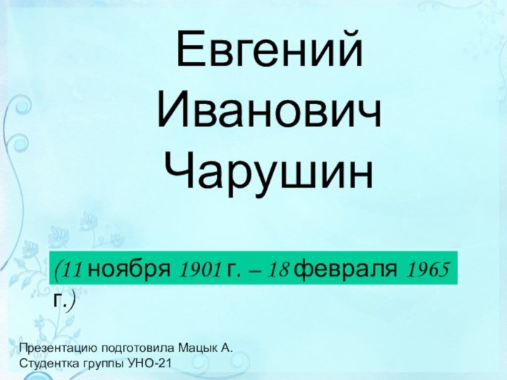 Евгений Иванович Чарушин(11 ноября 1901 г. – 18 февраля 1965 г.)Презентацию подготовила Мацык А.Студентка группы УНО-21