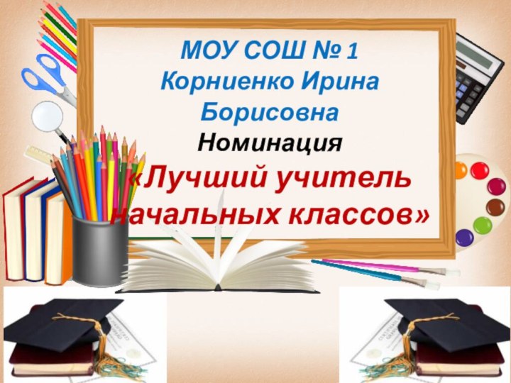 МОУ СОШ № 1 Корниенко Ирина Борисовна Номинация «Лучший учитель  начальных классов»