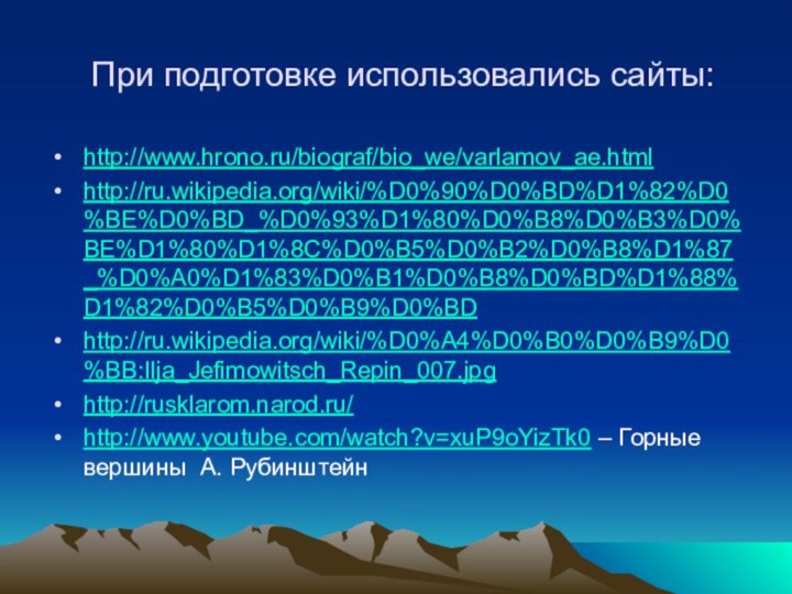 При подготовке использовались сайты:http://www.hrono.ru/biograf/bio_we/varlamov_ae.html http://ru.wikipedia.org/wiki/%D0%90%D0%BD%D1%82%D0%BE%D0%BD_%D0%93%D1%80%D0%B8%D0%B3%D0%BE%D1%80%D1%8C%D0%B5%D0%B2%D0%B8%D1%87_%D0%A0%D1%83%D0%B1%D0%B8%D0%BD%D1%88%D1%82%D0%B5%D0%B9%D0%BDhttp://ru.wikipedia.org/wiki/%D0%A4%D0%B0%D0%B9%D0%BB:Ilja_Jefimowitsch_Repin_007.jpghttp://rusklarom.narod.ru/ http://www.youtube.com/watch?v=xuP9oYizTk0 – Горные вершины А. Рубинштейн