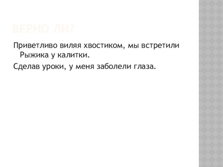 ВЕРНО ЛИ?Приветливо виляя хвостиком, мы встретили Рыжика у калитки.Сделав уроки, у меня заболели глаза.