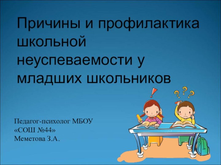 Причины и профилактика школьной неуспеваемости у младших школьниковПедагог-психолог МБОУ «СОШ №44»Меметова З.А.