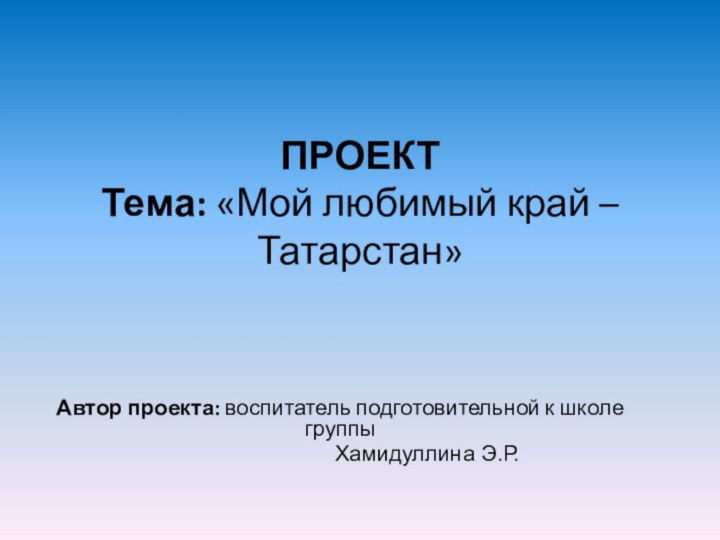 ПРОЕКТ Тема: «Мой любимый край – Татарстан» Автор проекта: воспитатель подготовительной к