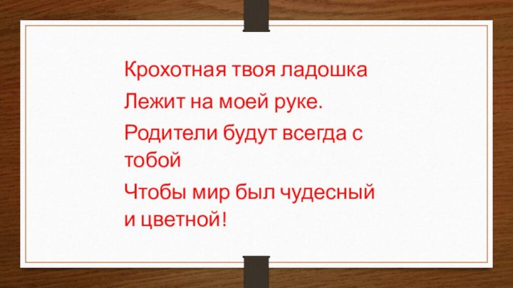 Крохотная твоя ладошкаЛежит на моей руке.Родители будут всегда с тобойЧтобы мир был чудесный и цветной!