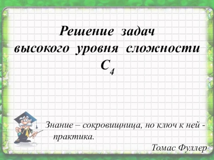 Решение задач высокого уровня сложности С4Знание – сокровищница, но ключ к ней - практика.Томас Фуллер