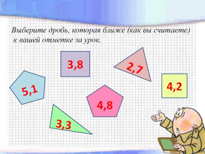 Выберите дробь, которая ближе (как вы считаете) к вашей отметке за урок.5,12,73,84,23,34,8