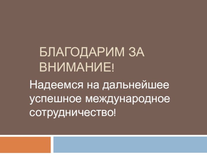 Благодарим за внимание!Надеемся на дальнейшее успешное международное сотрудничество!