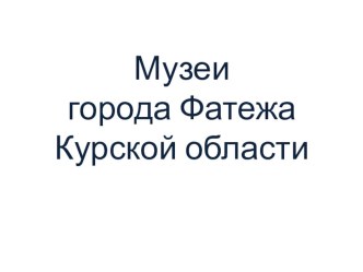 Презентация по изобразительному искусству на тему Музеи города Фатежа