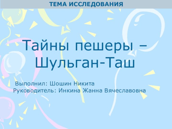 ТЕМА ИССЛЕДОВАНИЯТайны пешеры – Шульган-Таш Выполнил: Шошин НикитаРуководитель: Инкина Жанна Вячеславовна