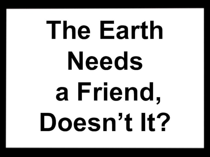 The Earth Needs  a Friend,  Doesn’t It?