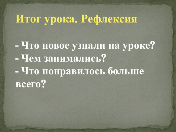 Итог урока. Рефлексия- Что новое узнали на уроке?- Чем занимались?- Что понравилось больше всего?