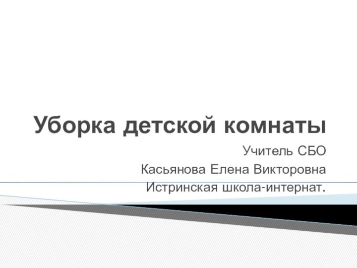 Уборка детской комнатыУчитель СБО Касьянова Елена ВикторовнаИстринская школа-интернат.