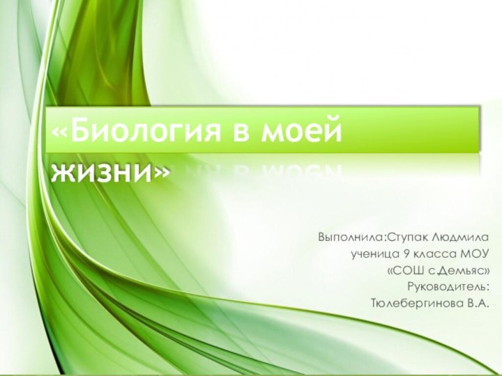 Выполнила:Ступак Людмилаученица 9 класса МОУ «СОШ с.Демьяс»Руководитель: Тюлебергинова В.А.«Биология в моей жизни»