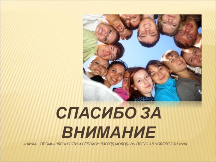 СПАСИБО ЗА ВНИМАНИЕ«НАУКА – ПРОМЫШЛЕННОСТИ И СЕРВИСУ: ВЗГЛЯД МОЛОДЫХ» ПВГУС 18 НОЯБРЯ 2011 года