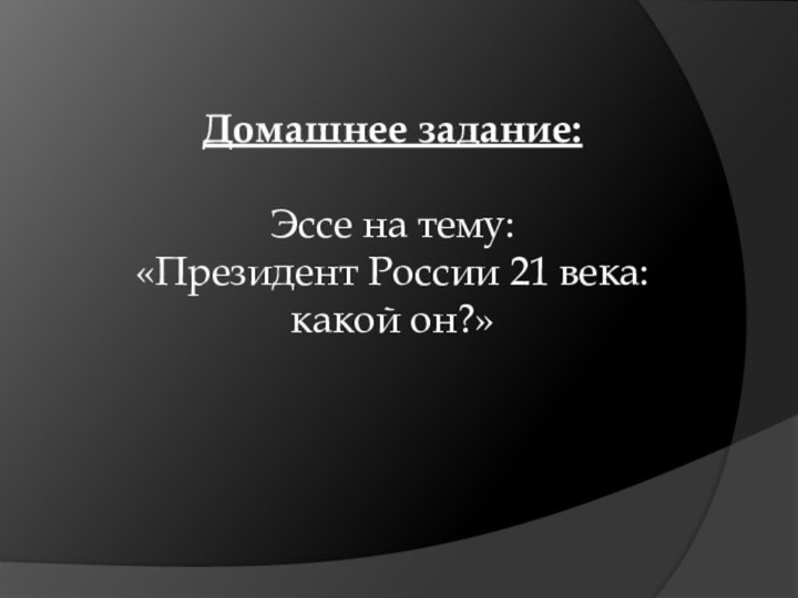 Домашнее задание:Эссе на тему:«Президент России 21 века: какой он?»