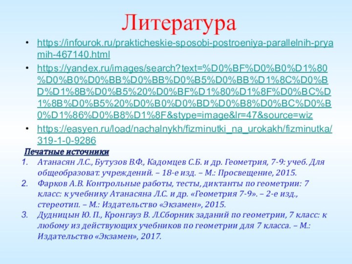 Литератураhttps://infourok.ru/prakticheskie-sposobi-postroeniya-parallelnih-pryamih-467140.htmlhttps://yandex.ru/images/search?text=%D0%BF%D0%B0%D1%80%D0%B0%D0%BB%D0%BB%D0%B5%D0%BB%D1%8C%D0%BD%D1%8B%D0%B5%20%D0%BF%D1%80%D1%8F%D0%BC%D1%8B%D0%B5%20%D0%B0%D0%BD%D0%B8%D0%BC%D0%B0%D1%86%D0%B8%D1%8F&stype=image&lr=47&source=wizhttps://easyen.ru/load/nachalnykh/fizminutki_na_urokakh/fizminutka/319-1-0-9286Печатные источникиАтанасян Л.С., Бутузов В.Ф., Кадомцев С.Б. и др. Геометрия, 7-9: учеб.