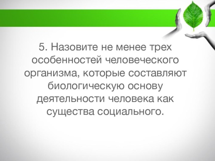 5. Назовите не менее трех особенностей человеческого организма, которые составляют биологическую основу