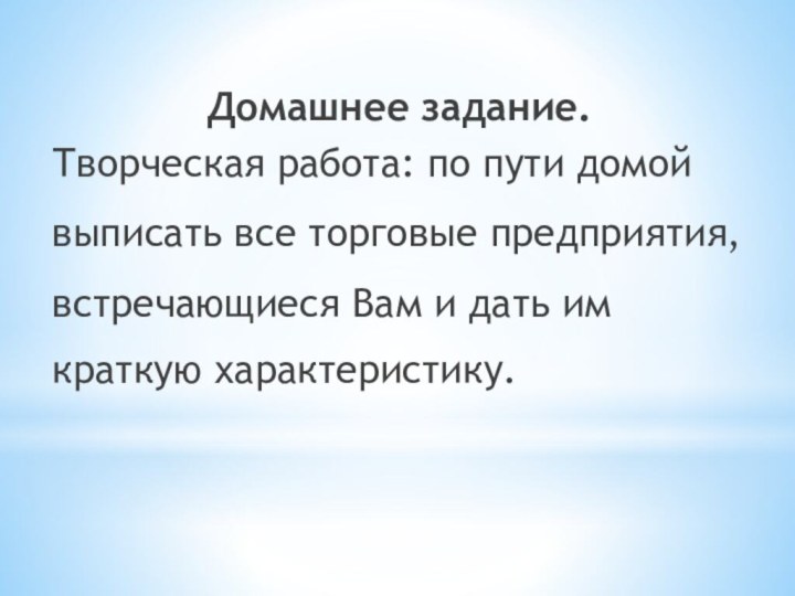 Домашнее задание.Творческая работа: по пути домойвыписать все торговые предприятия,встречающиеся Вам и дать им краткую характеристику.