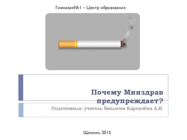 Почему Минздрав предупреждает?Подготовила: учитель биологии Карпачёва А.В.Гимназия№1 – Центр образованияЩекино, 2015