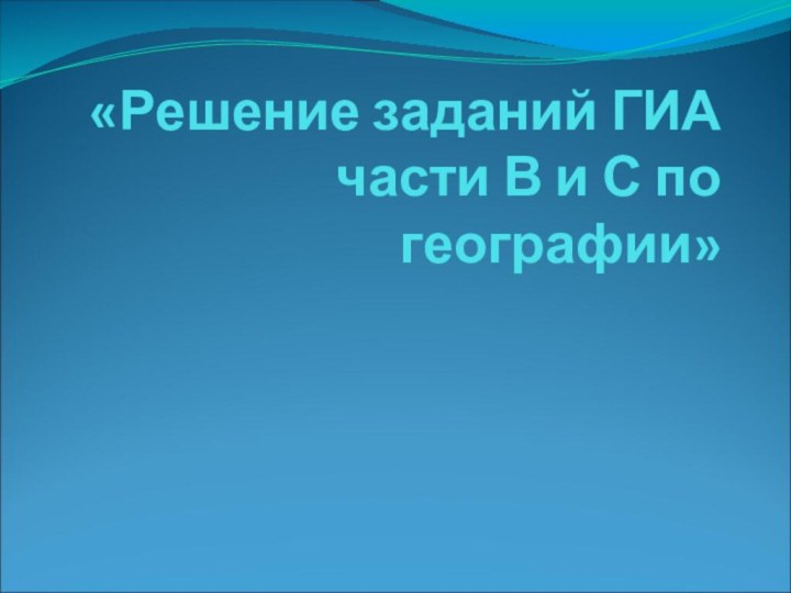 «Решение заданий ГИА части В и С по географии»