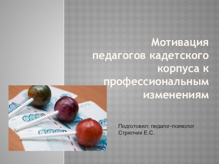 Мотивация  педагогов кадетского корпуса к профессиональным изменениям Подготовил: педагог-психолог Стряпчих Е.С.