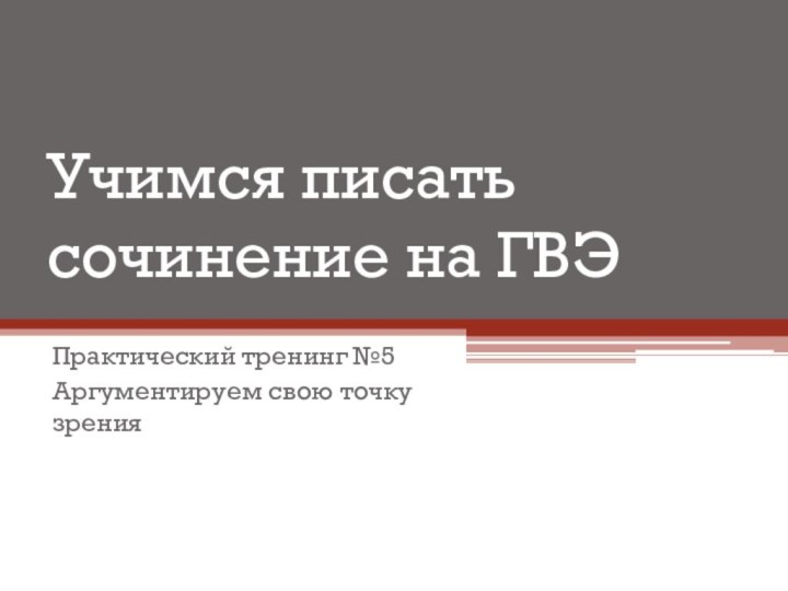 Учимся писать сочинение на ГВЭПрактический тренинг №5Аргументируем свою точку зрения