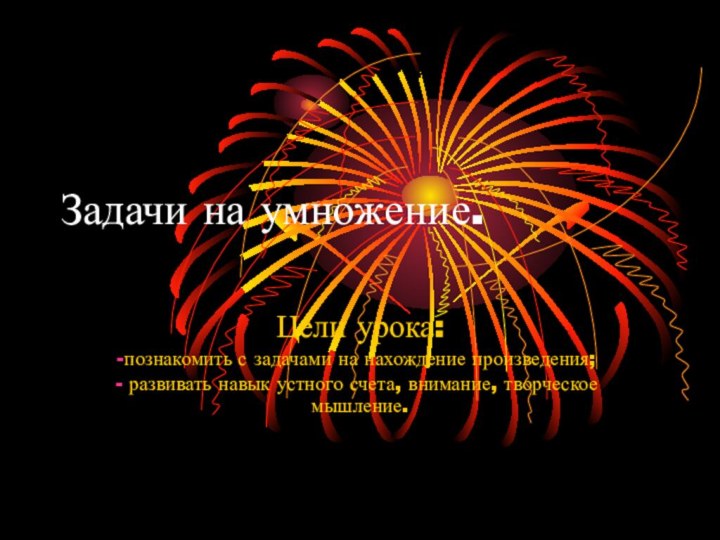 Задачи на умножение.Цели урока:познакомить с задачами на нахождение произведения; развивать навык устного счета, внимание, творческое мышление.