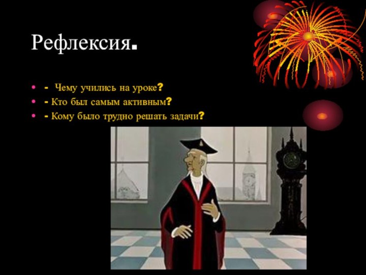 Рефлексия.- Чему учились на уроке?- Кто был самым активным?- Кому было трудно решать задачи?