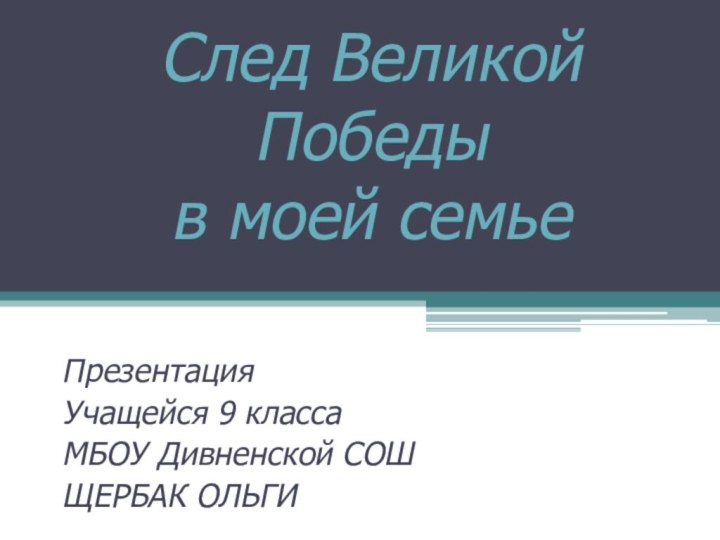 След Великой Победы  в моей семьеПрезентация Учащейся 9 класса МБОУ Дивненской СОШЩЕРБАК ОЛЬГИ