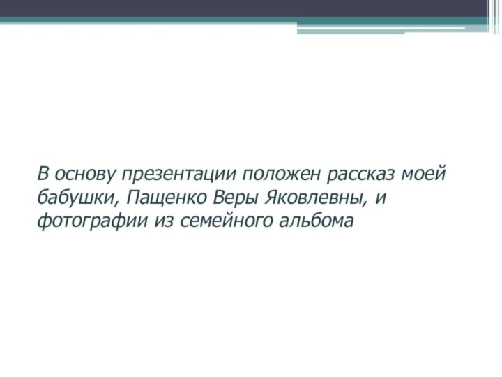 В основу презентации положен рассказ моей бабушки, Пащенко Веры Яковлевны, и фотографии из семейного альбома