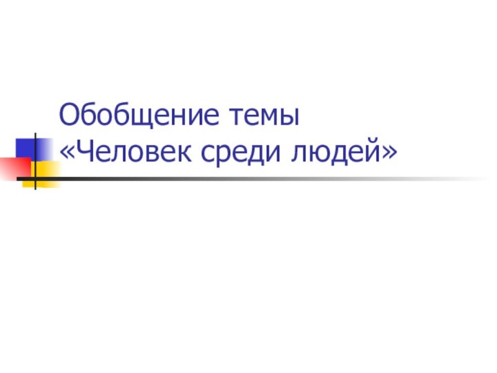 Обобщение темы  «Человек среди людей»