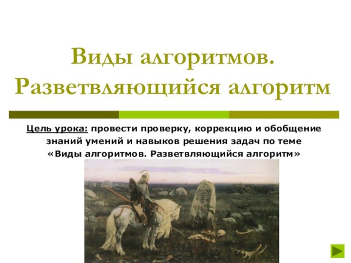 Виды алгоритмов. Разветвляющийся алгоритмЦель урока: провести проверку, коррекцию и обобщение знаний умений