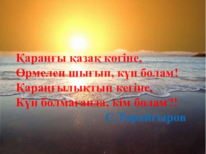 Қараңғы қазақ көгіне, Өрмелеп шығып, күн болам! Қараңғылықтың кегіне, Күн болмағанда, кім