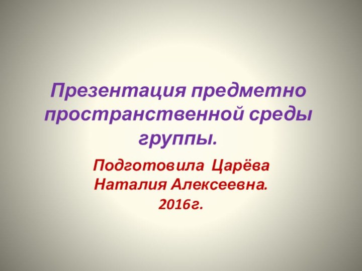 Презентация предметно пространственной среды группы.Подготовила Царёва Наталия Алексеевна.