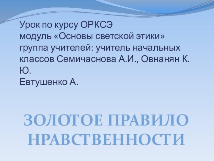 Урок по курсу ОРКСЭ модуль «Основы светской этики» группа учителей: учитель начальных