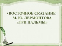 Презентация к методической разработке урока литературы в 6 классе по теме: Восточное сказание М. Ю. Лермонтова Три пальмы