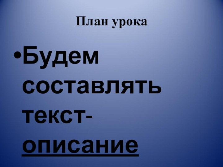 План урокаБудем составлять текст- описание