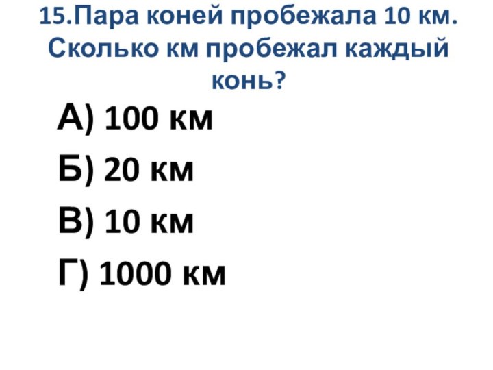 15.Пара коней пробежала 10 км. Сколько км пробежал каждый конь? А) 100