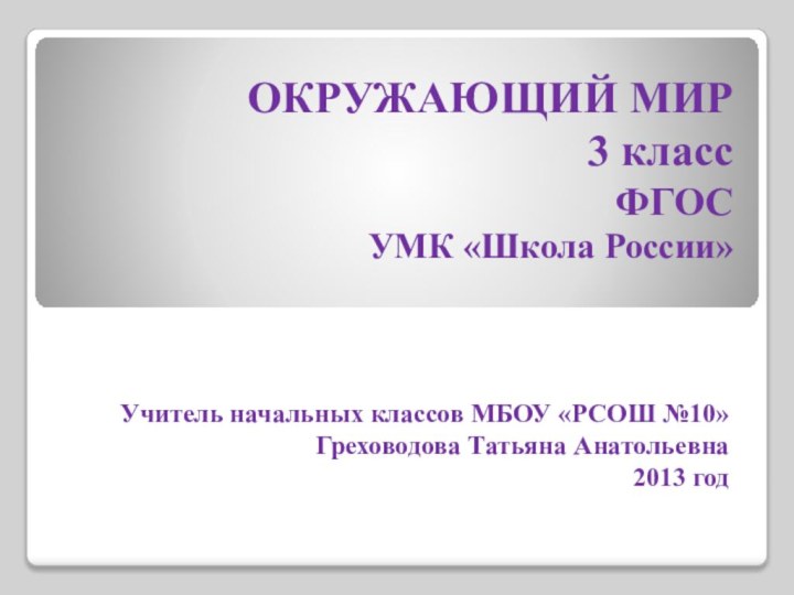 ОКРУЖАЮЩИЙ МИР 3 класс ФГОС УМК «Школа России»Учитель начальных классов МБОУ «РСОШ №10»Греховодова Татьяна Анатольевна2013 год