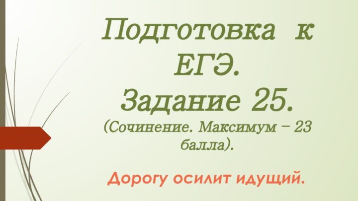 Подготовка к ЕГЭ. Задание 25. (Сочинение. Максимум – 23 балла).Дорогу осилит идущий.