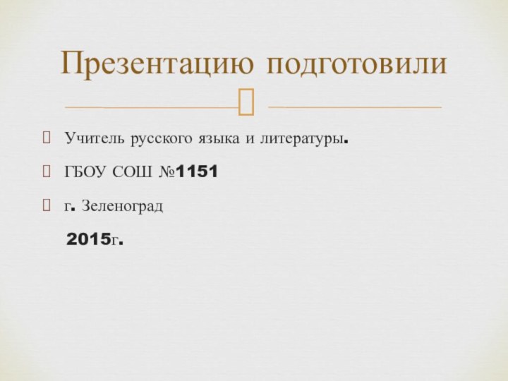 Учитель русского языка и литературы.ГБОУ СОШ №1151г. Зеленоград  2015г.Презентацию подготовили