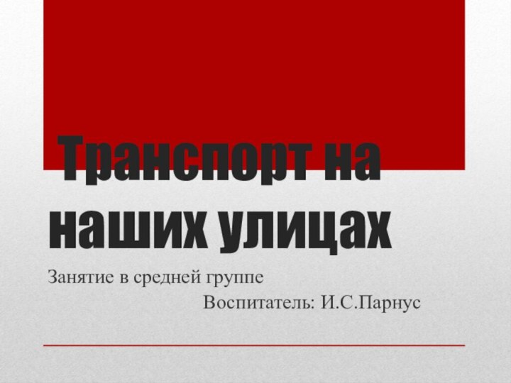 Транспорт на наших улицахЗанятие в средней группеВоспитатель: И.С.Парнус